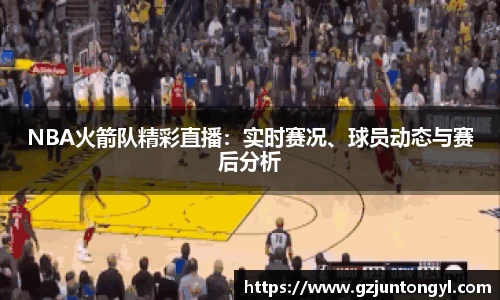 NBA火箭队精彩直播：实时赛况、球员动态与赛后分析